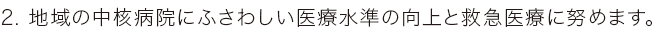 地域の中核病院にふさわしい医療水準の向上と救急医療に努めます。