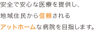 安全で安心な医療を提供し、地域住民から信頼されるアットホームな病院を目指します。