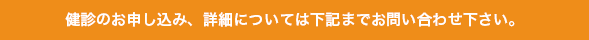 健診のお申し込み、詳細については下記までお問い合わせ下さい。